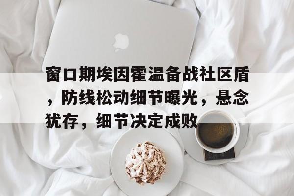 体育直播-窗口期埃因霍温备战社区盾，防线松动细节曝光，悬念犹存，细节决定成败-体育直播